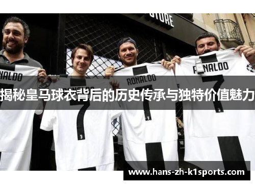揭秘皇马球衣背后的历史传承与独特价值魅力