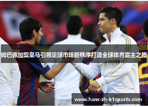 姆巴佩加盟皇马引领足球市场新秩序打造全球体育霸主之路