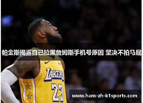 帕金斯揭露自己拉黑詹姆斯手机号原因 坚决不拍马屁