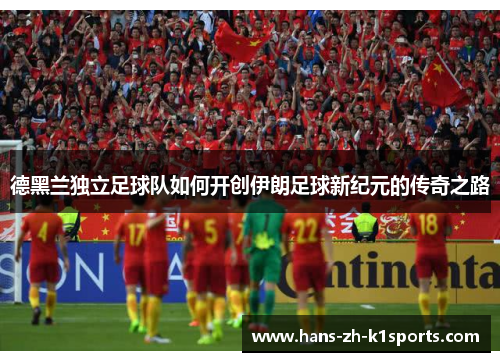 德黑兰独立足球队如何开创伊朗足球新纪元的传奇之路