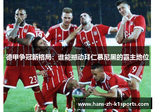 德甲争冠新格局：谁能撼动拜仁慕尼黑的霸主地位
