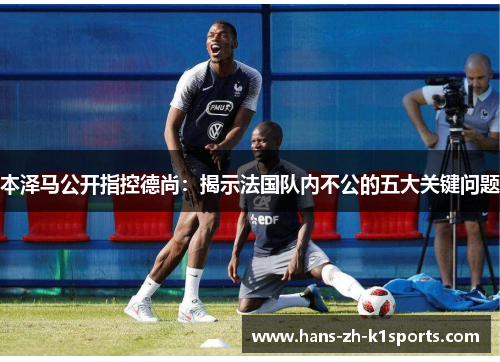 本泽马公开指控德尚：揭示法国队内不公的五大关键问题