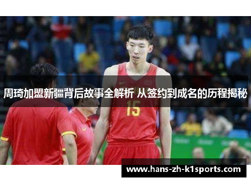 周琦加盟新疆背后故事全解析 从签约到成名的历程揭秘