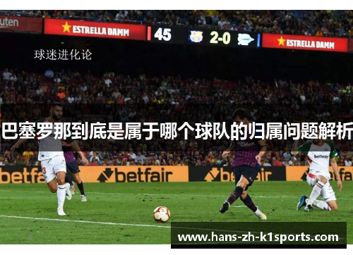 巴塞罗那到底是属于哪个球队的归属问题解析