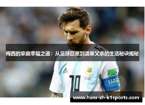 梅西的家庭幸福之道:从足球巨星到温馨父亲的生活秘诀揭秘 梅西的家庭幸福之道:从足球巨星到温馨父亲的生活秘诀揭秘