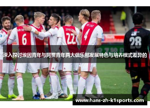深入探讨埃因青年与阿贾青年两大俱乐部发展特色与培养模式差异的