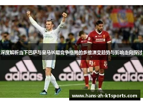 深度解析当下巴萨与皇马长期竞争格局的多维演变趋势与影响走向探讨