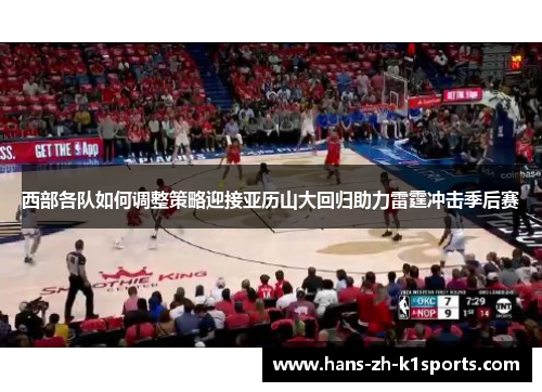 西部各队如何调整策略迎接亚历山大回归助力雷霆冲击季后赛