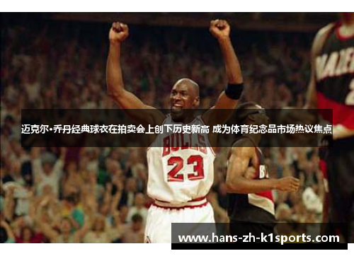 迈克尔·乔丹经典球衣在拍卖会上创下历史新高 成为体育纪念品市场热议焦点