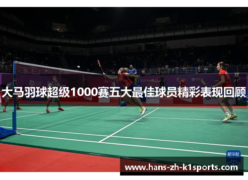 大马羽球超级1000赛五大最佳球员精彩表现回顾