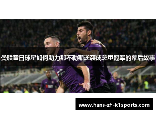 曼联昔日球星如何助力那不勒斯逆袭成意甲冠军的幕后故事 曼联昔日球星如何助力那不勒斯逆袭成意甲冠军的幕后故事