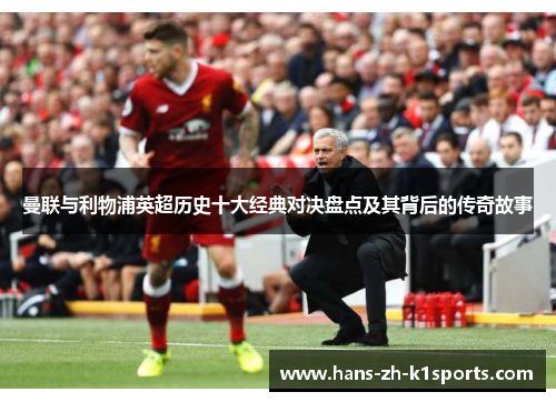 曼联与利物浦英超历史十大经典对决盘点及其背后的传奇故事 曼联与利物浦英超历史十大经典对决盘点及其背后的传奇故事