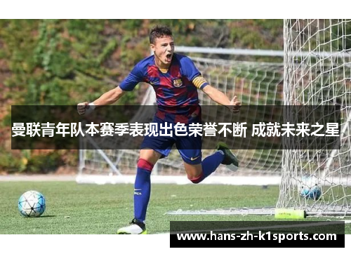曼联青年队本赛季表现出色荣誉不断 成就未来之星 曼联青年队本赛季表现出色荣誉不断 成就未来之星