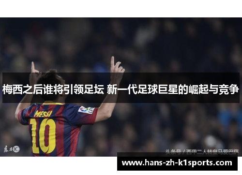 梅西之后谁将引领足坛 新一代足球巨星的崛起与竞争 梅西之后谁将引领足坛 新一代足球巨星的崛起与竞争