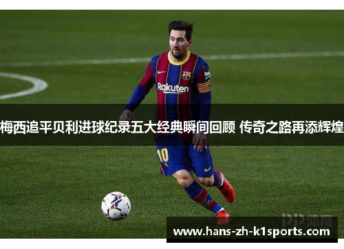 梅西追平贝利进球纪录五大经典瞬间回顾 传奇之路再添辉煌 梅西追平贝利进球纪录五大经典瞬间回顾 传奇之路再添辉煌