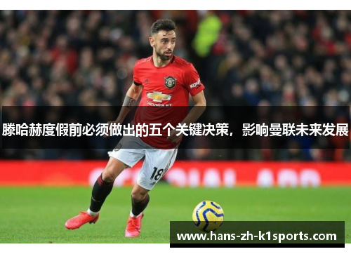 滕哈赫度假前必须做出的五个关键决策，影响曼联未来发展