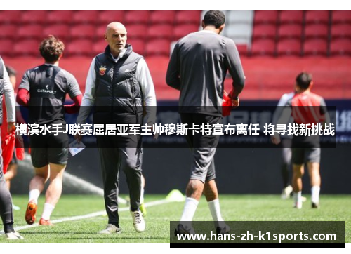 横滨水手J联赛屈居亚军主帅穆斯卡特宣布离任 将寻找新挑战