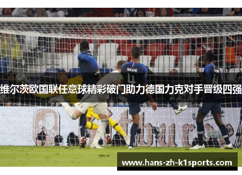 维尔茨欧国联任意球精彩破门助力德国力克对手晋级四强 维尔茨欧国联任意球精彩破门助力德国力克对手晋级四强