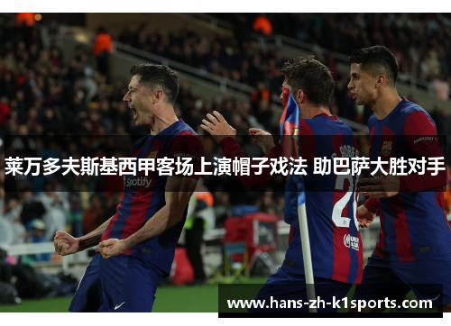 莱万多夫斯基西甲客场上演帽子戏法 助巴萨大胜对手