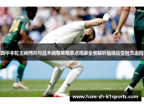 西甲本轮主帅博弈与战术调整策略重点观察全景解析临场应变胜负走向