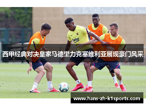 西甲经典对决皇家马德里力克塞维利亚展现豪门风采