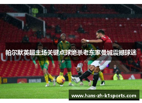 帕尔默英超主场关键点球绝杀老东家曼城震撼球迷 帕尔默英超主场关键点球绝杀老东家曼城震撼球迷