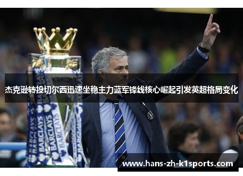 杰克逊转投切尔西迅速坐稳主力蓝军锋线核心崛起引发英超格局变化 杰克逊转投切尔西迅速坐稳主力蓝军锋线核心崛起引发英超格局变化
